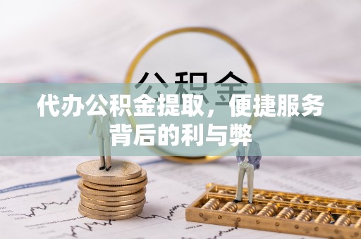 芝罘代办公积金提取，便捷服务背后的利与弊