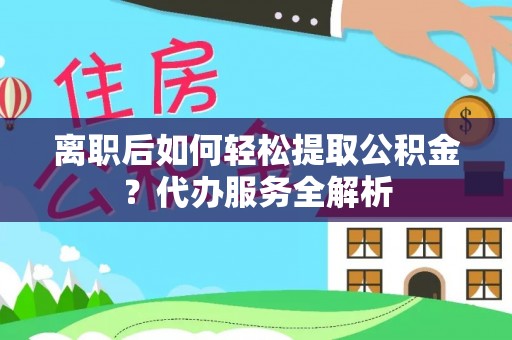 芝罘离职后如何轻松提取公积金？代办服务全解析