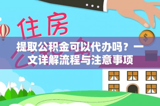 芝罘提取公积金可以代办吗？一文详解流程与注意事项