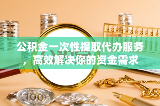 芝罘公积金一次性提取代办服务，高效解决你的资金需求