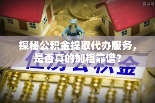 芝罘探秘公积金提取代办服务，是否真的加粗靠谱？