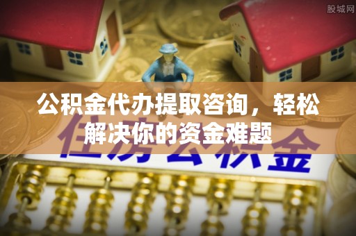 芝罘公积金代办提取咨询，轻松解决你的资金难题