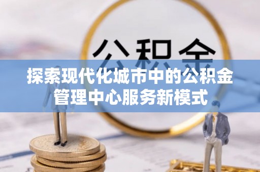 芝罘探索现代化城市中的公积金管理中心服务新模式