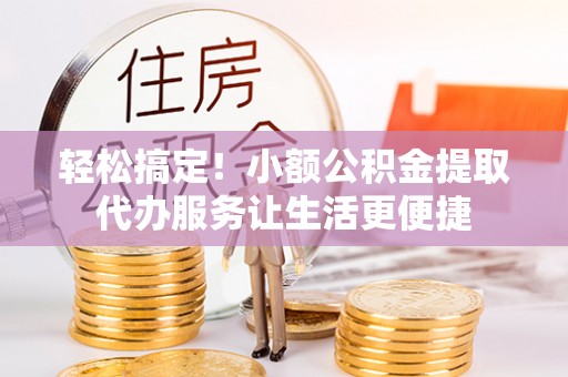 芝罘轻松搞定！小额公积金提取代办服务让生活更便捷