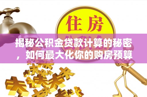 芝罘揭秘公积金贷款计算的秘密，如何最大化你的购房预算
