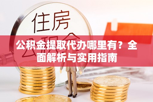 芝罘公积金提取代办哪里有？全面解析与实用指南