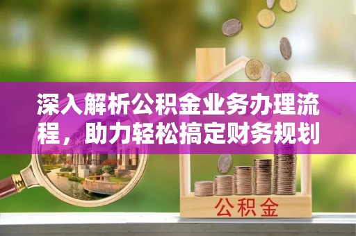 芝罘深入解析公积金业务办理流程，助力轻松搞定财务规划