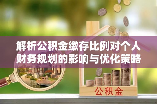 芝罘解析公积金缴存比例对个人财务规划的影响与优化策略