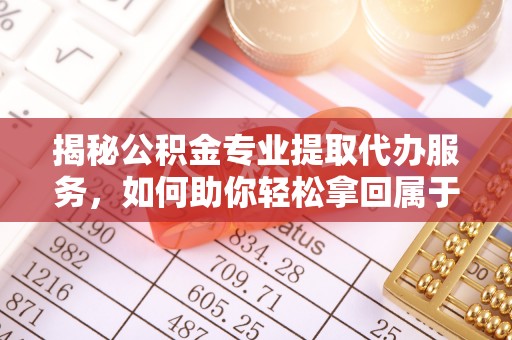 芝罘揭秘公积金专业提取代办服务，如何助你轻松拿回属于你的资金