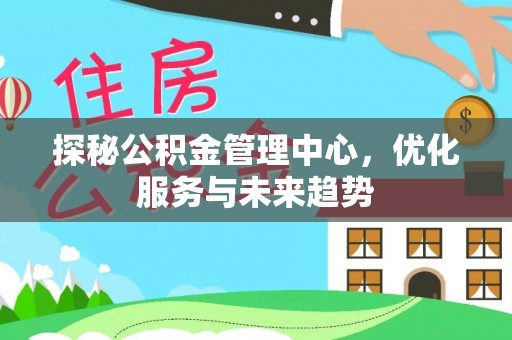 芝罘探秘公积金管理中心，优化服务与未来趋势