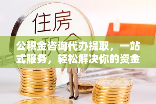 芝罘公积金咨询代办提取，一站式服务，轻松解决你的资金难题