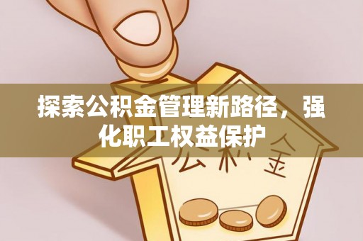 芝罘探索公积金管理新路径，强化职工权益保护