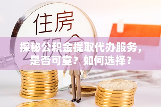 芝罘探秘公积金提取代办服务，是否可靠？如何选择？