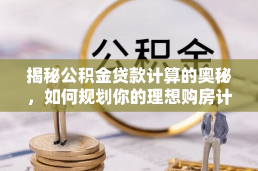 芝罘揭秘公积金贷款计算的奥秘，如何规划你的理想购房计划
