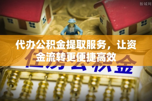 芝罘代办公积金提取服务，让资金流转更便捷高效