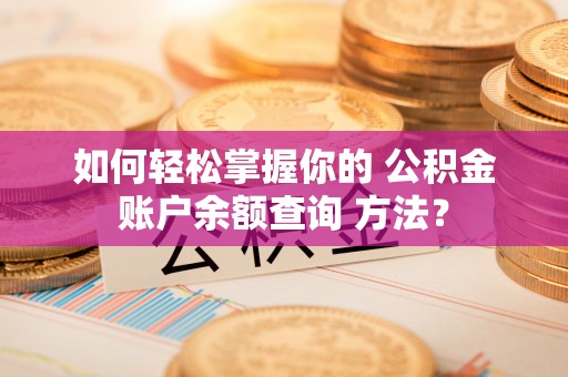 芝罘如何轻松掌握你的 公积金账户余额查询 方法？