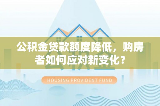 芝罘公积金贷款额度降低，购房者如何应对新变化？