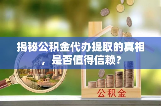 芝罘揭秘公积金代办提取的真相，是否值得信赖？