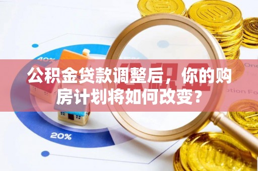 芝罘公积金贷款调整后，你的购房计划将如何改变？