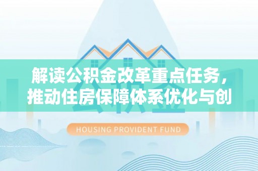 芝罘解读公积金改革重点任务，推动住房保障体系优化与创新