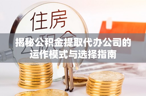 芝罘揭秘公积金提取代办公司的运作模式与选择指南