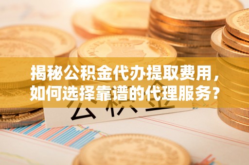 芝罘揭秘公积金代办提取费用，如何选择靠谱的代理服务？