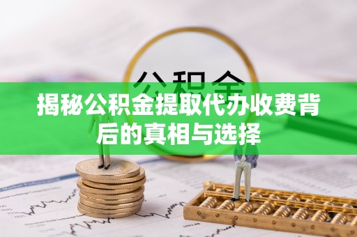 芝罘揭秘公积金提取代办收费背后的真相与选择
