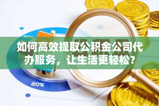 芝罘如何高效提取公积金公司代办服务，让生活更轻松？