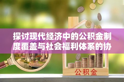 芝罘探讨现代经济中的公积金制度覆盖与社会福利体系的协同发展