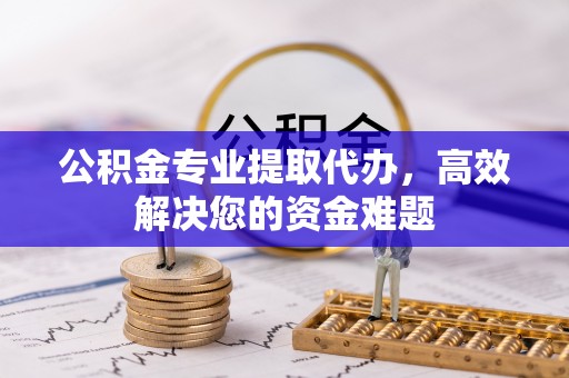 芝罘公积金专业提取代办，高效解决您的资金难题