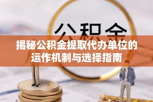 芝罘揭秘公积金提取代办单位的运作机制与选择指南
