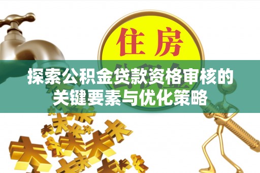 芝罘探索公积金贷款资格审核的关键要素与优化策略