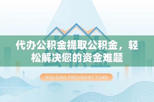芝罘代办公积金提取公积金，轻松解决您的资金难题