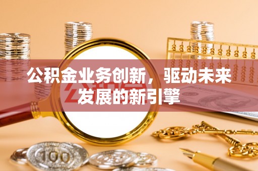 芝罘公积金业务创新，驱动未来发展的新引擎