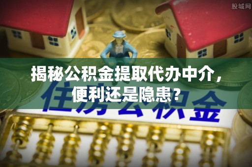 芝罘揭秘公积金提取代办中介，便利还是隐患？