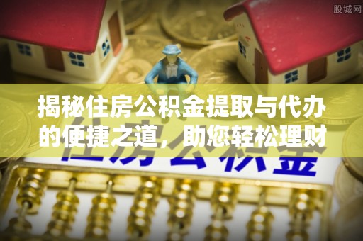 芝罘揭秘住房公积金提取与代办的便捷之道，助您轻松理财