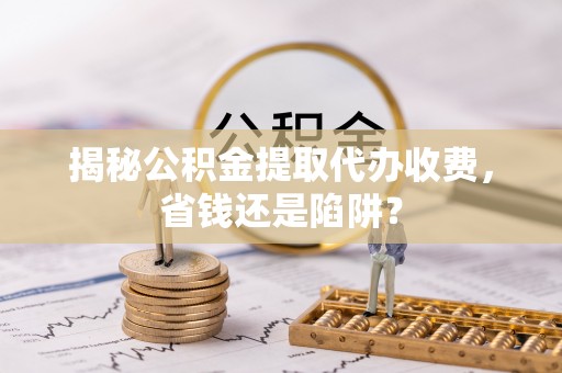 芝罘揭秘公积金提取代办收费，省钱还是陷阱？