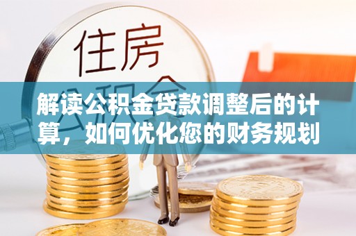 芝罘解读公积金贷款调整后的计算，如何优化您的财务规划