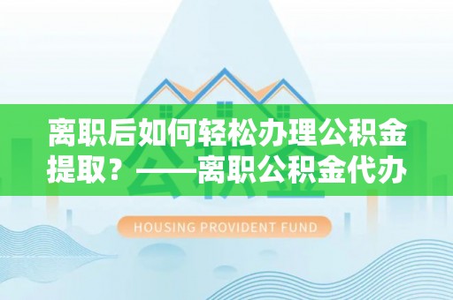 芝罘离职后如何轻松办理公积金提取？——离职公积金代办提取服务详解
