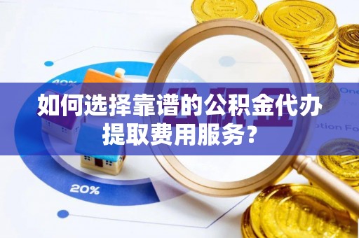 芝罘如何选择靠谱的公积金代办提取费用服务？