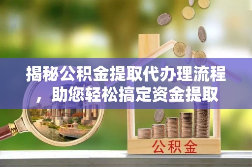芝罘揭秘公积金提取代办理流程，助您轻松搞定资金提取