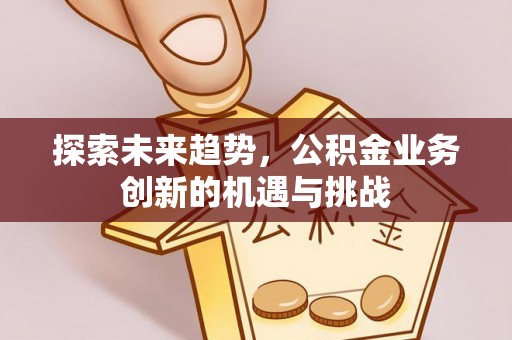 芝罘探索未来趋势，公积金业务创新的机遇与挑战