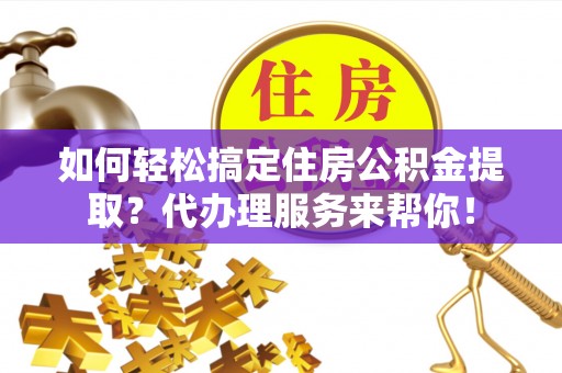 芝罘如何轻松搞定住房公积金提取？代办理服务来帮你！