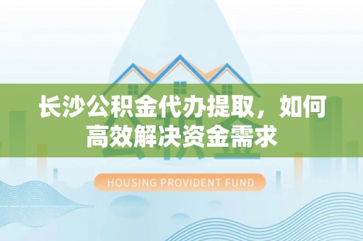 芝罘长沙公积金代办提取，如何高效解决资金需求