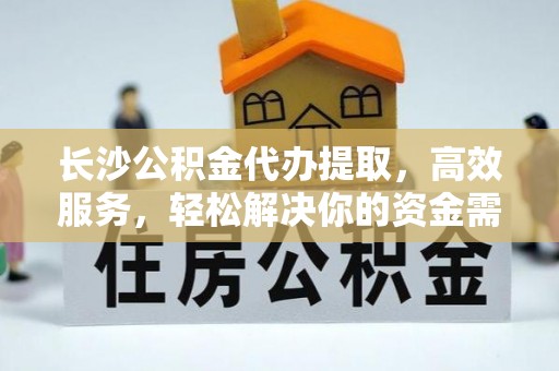 芝罘长沙公积金代办提取，高效服务，轻松解决你的资金需求
