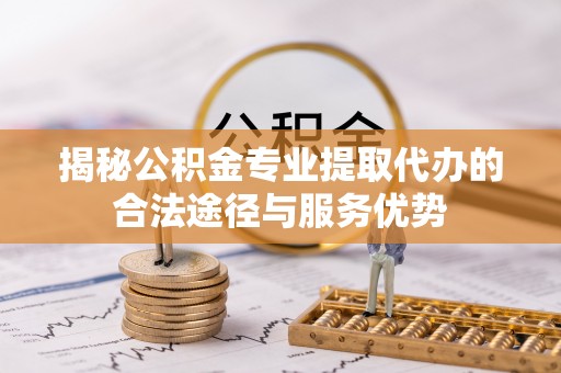 芝罘揭秘公积金专业提取代办的合法途径与服务优势