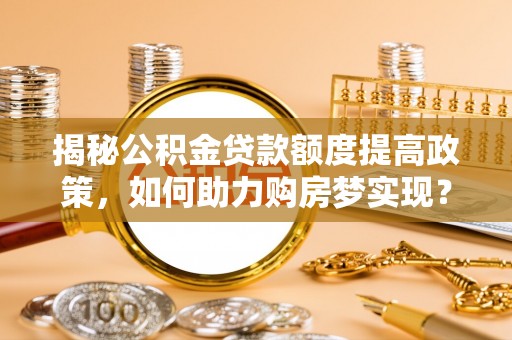 芝罘揭秘公积金贷款额度提高政策，如何助力购房梦实现？