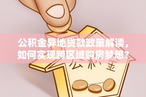 芝罘公积金异地贷款政策解读，如何实现跨区域购房梦想？