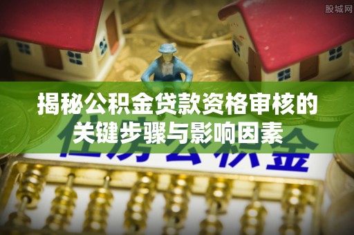 芝罘揭秘公积金贷款资格审核的关键步骤与影响因素