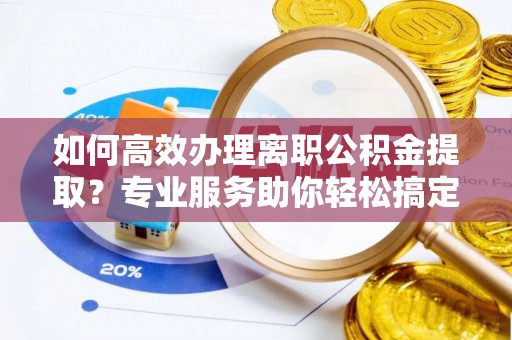 芝罘如何高效办理离职公积金提取？专业服务助你轻松搞定